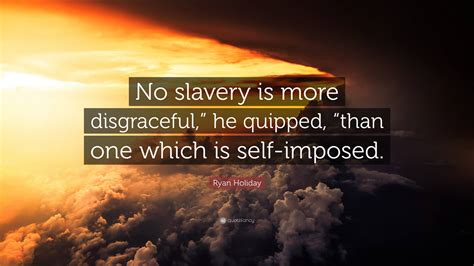 Ryan Holiday Quote: “No slavery is more disgraceful,” he quipped, “than one which is self-imposed.”