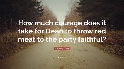 Howard Dean Quote: “How much courage does it take for Dean to throw red meat to the party faithful?”