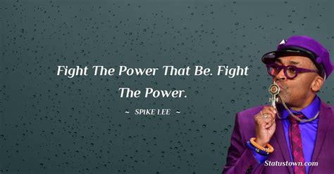 Fight the power that be. Fight the power. - Spike Lee quotes