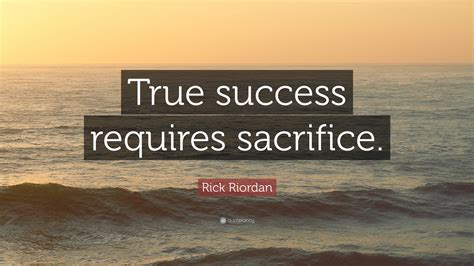 Rick Riordan Quote: “True success requires sacrifice.”