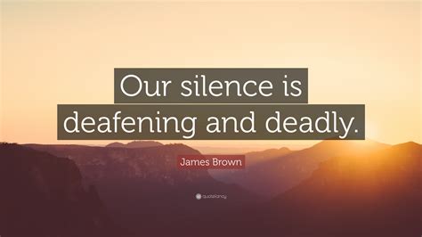 James Brown Quote: “Our silence is deafening and deadly.”