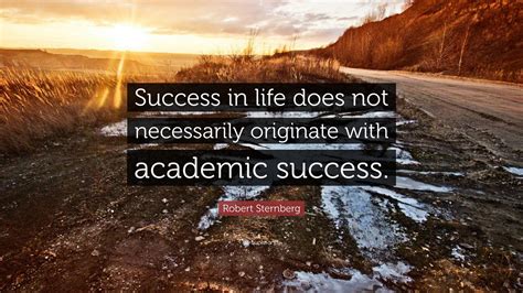 Robert Sternberg Quote: “Success in life does not necessarily originate with academic success.”