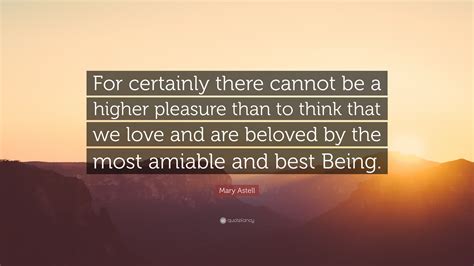 Mary Astell Quote: “For certainly there cannot be a higher pleasure than to think that we love ...