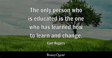 The only person who is educated is the one who has learned how to learn ...