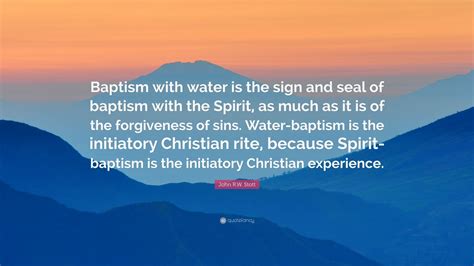 John R.W. Stott Quote: “Baptism with water is the sign and seal of baptism with the Spirit, as ...