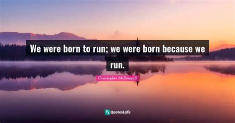 We were born to run; we were born because we run.... Quote by Christopher McDougall - QuotesLyfe