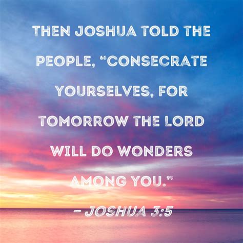 Joshua 3:5 Then Joshua told the people, "Consecrate yourselves, for tomorrow the LORD will do ...