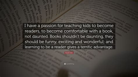 Roald Dahl Quote: “I have a passion for teaching kids to become readers, to become comfortable ...