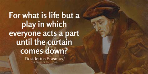 Desiderius Erasmus Quote: For what is life but a play in which everyone acts a part until the ...