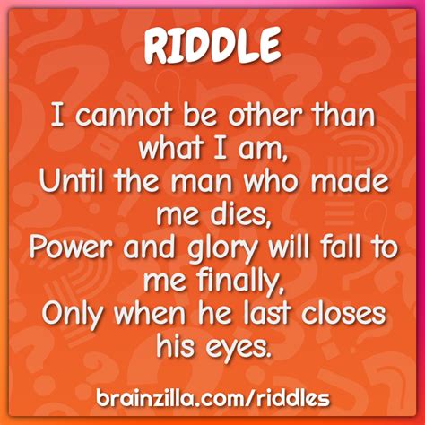 I cannot be other than what I am, Until the man who made me dies,... - Riddle & Answer - Brainzilla