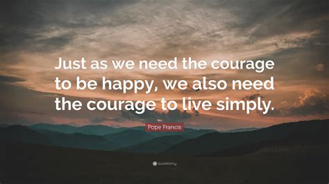 Pope Francis Quote: “Just as we need the courage to be happy, we also need the courage to live ...