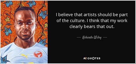 Kehinde Wiley quote: I believe that artists should be part of the culture...