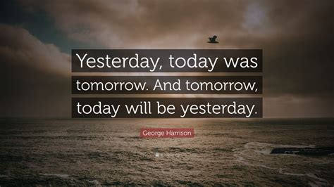 George Harrison Quote: “Yesterday, today was tomorrow. And tomorrow ...