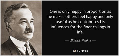 Milton S. Hershey quote: One is only happy in proportion as he makes ...