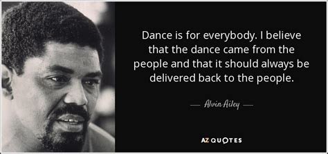 Alvin Ailey quote: Dance is for everybody. I believe that the dance came...