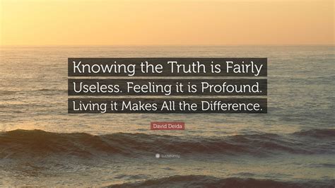 David Deida Quote: “Knowing the Truth is Fairly Useless. Feeling it is Profound. Living it Makes ...