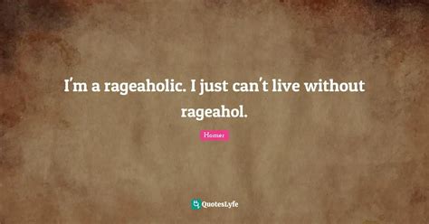 I'm a rageaholic. I just can't live without rageahol.... Quote by Homer - QuotesLyfe