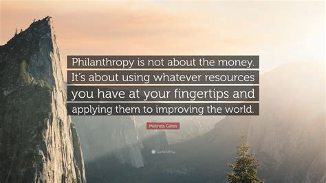 Melinda Gates Quote: “Philanthropy is not about the money. It’s about using whatever resources ...