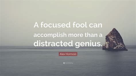 Alex Hormozi Quote: “A focused fool can accomplish more than a ...
