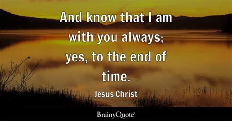 Jesus Christ - And know that I am with you always; yes, to...