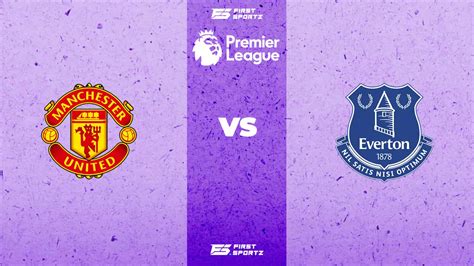 Premier League: Manchester United vs Everton Live Stream, Preview And Prediction – FirstSportz