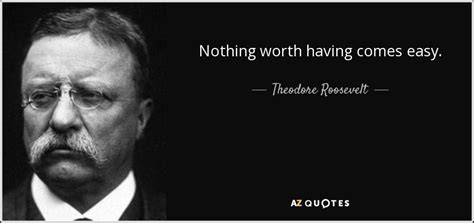 Theodore Roosevelt quote: Nothing worth having comes easy.