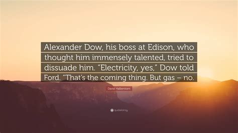 David Halberstam Quote: “Alexander Dow, his boss at Edison, who thought ...