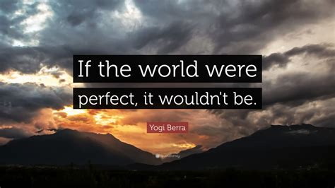 Yogi Berra Quote: “If the world were perfect, it wouldn't be. ” (13 ...