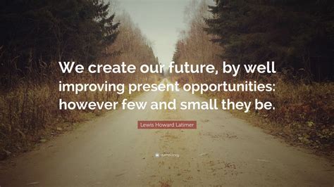 Lewis Howard Latimer Quote: “We create our future, by well improving present opportunities ...