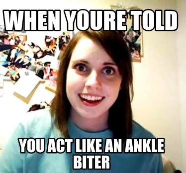 Meme Creator - Funny When youre told you act like an ankle biter Meme Generator at MemeCreator.org!