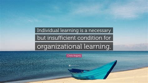 Chris Argyris Quote: “Individual learning is a necessary but ...