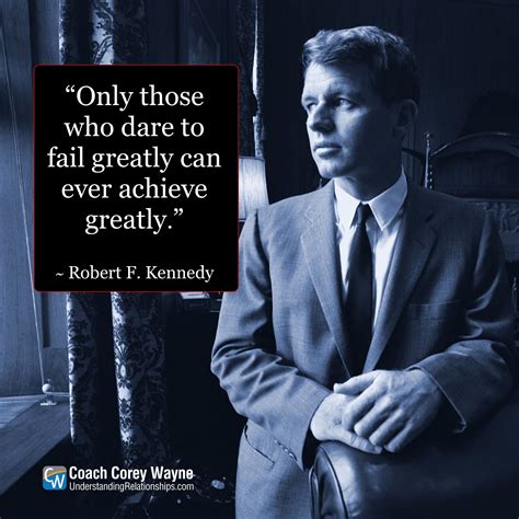 “Only those who dare to fail greatly can ever achieve greatly ...