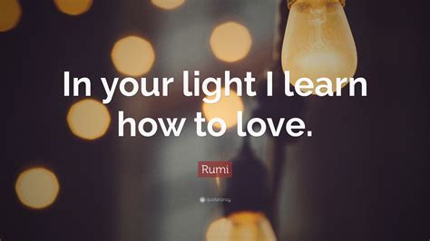 Rumi Quote: “In your light I learn how to love.”