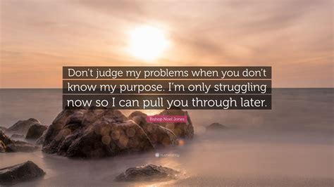 Bishop Noel Jones Quote: “Don’t judge my problems when you don’t know my purpose. I’m only ...