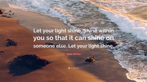 Oprah Winfrey Quote: “Let your light shine. Shine within you so that it can shine on someone ...
