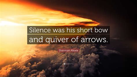 Sherman Alexie Quote: “Silence was his short bow and quiver of arrows.”