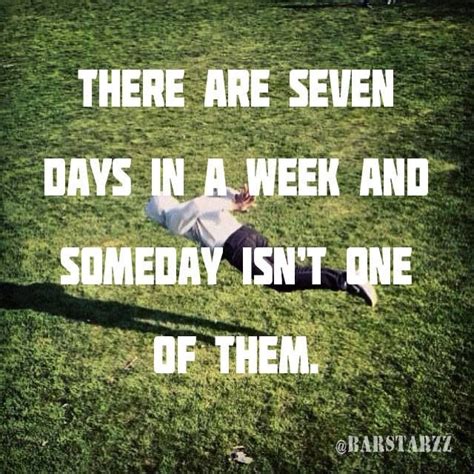 There are seven days in a week and someday isn't one of them ...