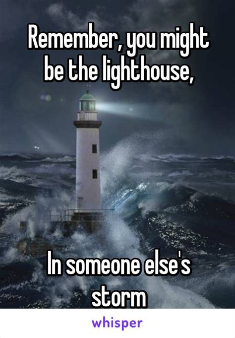 Remember, you might be the lighthouse, In someone else's storm ...