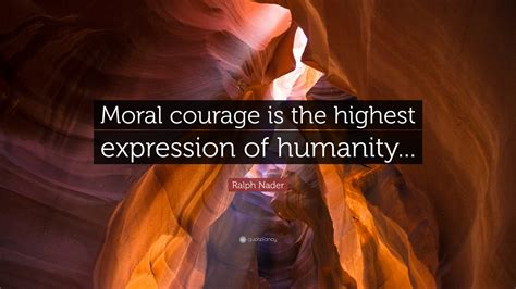 Ralph Nader Quote: “Moral courage is the highest expression of humanity...”