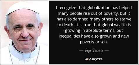 Pope Francis quote: I recognize that globalization has helped many ...