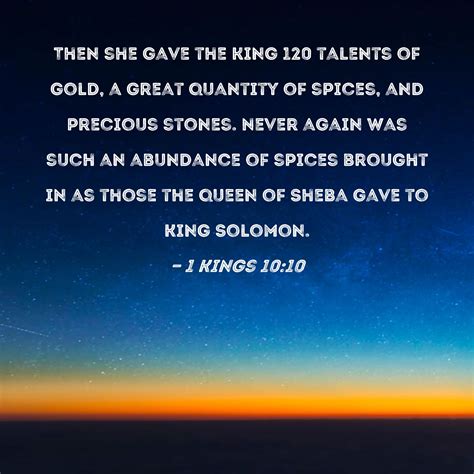 1 Kings 10:10 Then she gave the king 120 talents of gold, a great quantity of spices, and ...