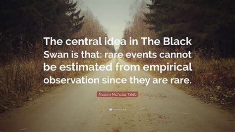 Nassim Nicholas Taleb Quote: “The central idea in The Black Swan is that: rare events cannot be ...