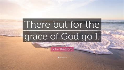 John Bradford Quote: “There but for the grace of God go I.”