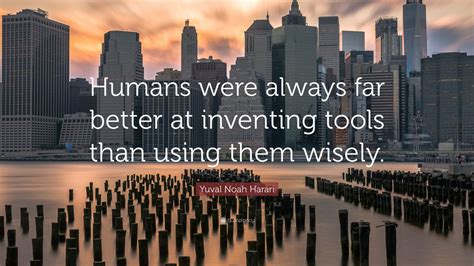 Yuval Noah Harari Quote: “Humans were always far better at inventing ...