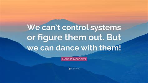 Donella Meadows Quote: “We can’t control systems or figure them out ...