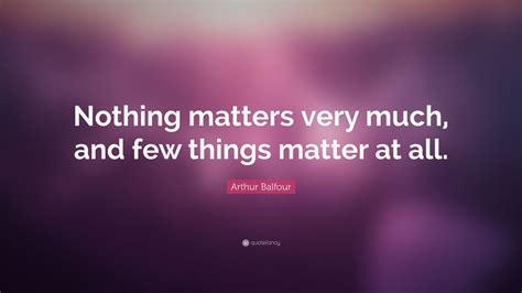 Arthur Balfour Quote: “Nothing matters very much, and few things matter ...