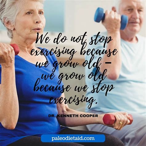 “We do not stop exercising because we grow old – we grow old because we stop exercising.” ~ Dr ...