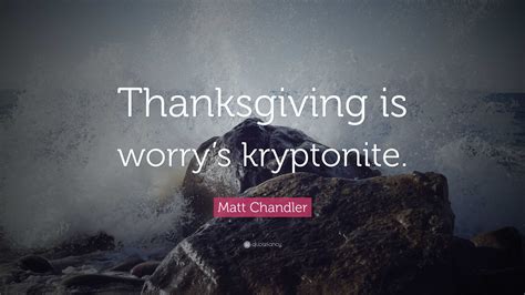 Matt Chandler Quote: “Thanksgiving is worry’s kryptonite.”