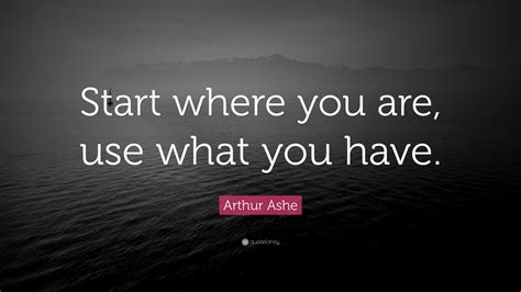 Arthur Ashe Quote: “Start where you are, use what you have.”