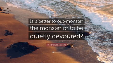 Friedrich Nietzsche Quote: “Is it better to out-monster the monster or to be quietly devoured ...